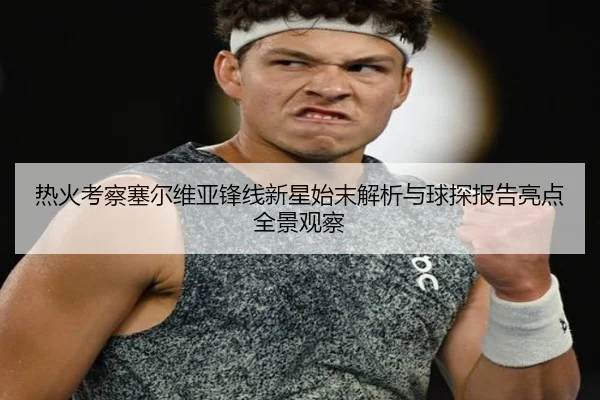 热火考察塞尔维亚锋线新星始末解析与球探报告亮点全景观察
